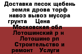 Доставка песок,щебень,земля,дрова,торф,навоз,вывоз мусора,грунта. › Цена ­ 1 000 - Московская обл., Лотошинский р-н, Лотошино рп Строительство и ремонт » Услуги   . Московская обл.